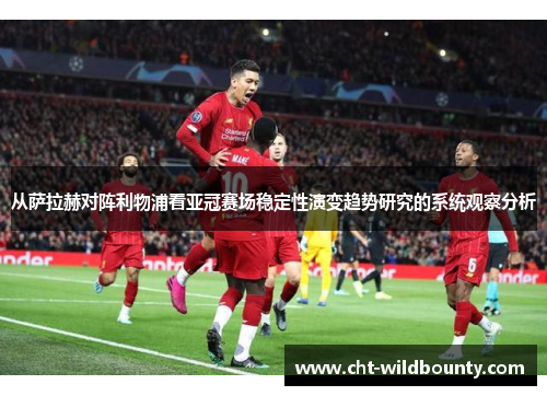 从萨拉赫对阵利物浦看亚冠赛场稳定性演变趋势研究的系统观察分析