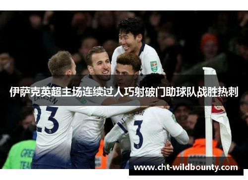 伊萨克英超主场连续过人巧射破门助球队战胜热刺