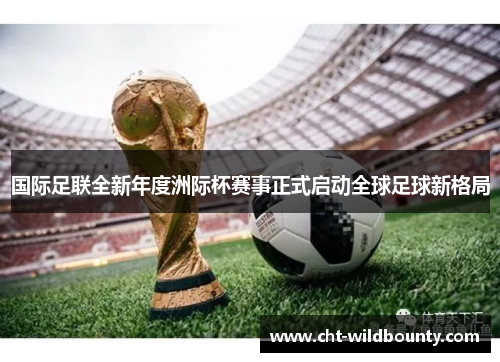 国际足联全新年度洲际杯赛事正式启动全球足球新格局