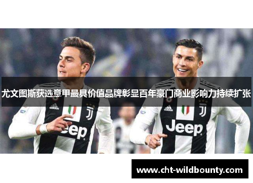 尤文图斯获选意甲最具价值品牌彰显百年豪门商业影响力持续扩张