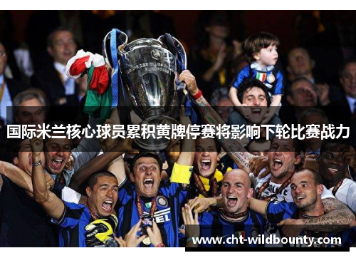 国际米兰核心球员累积黄牌停赛将影响下轮比赛战力