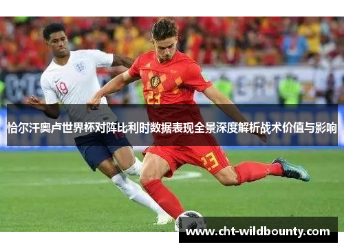 恰尔汗奥卢世界杯对阵比利时数据表现全景深度解析战术价值与影响 恰尔汗奥卢世界杯对阵比利时数据表现全景深度解析战术价值与影响