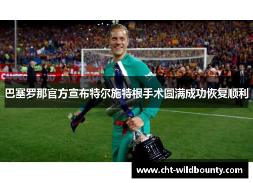 巴塞罗那官方宣布特尔施特根手术圆满成功恢复顺利